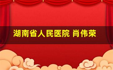 湖南省人民医院 肖伟荣